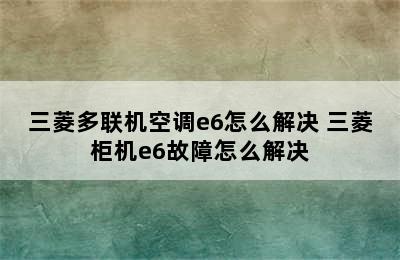 三菱多联机空调e6怎么解决 三菱柜机e6故障怎么解决